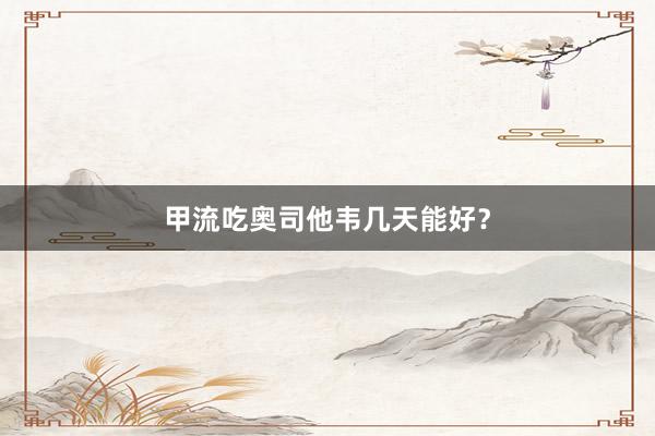 甲流吃奥司他韦几天能好？