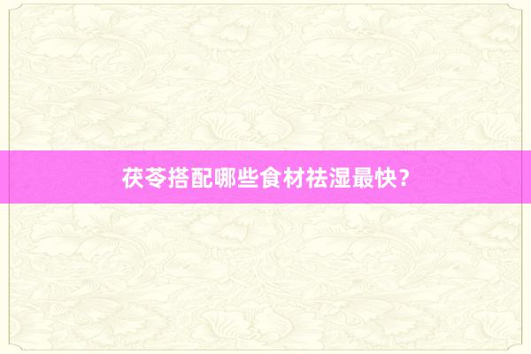 茯苓搭配哪些食材祛湿最快？